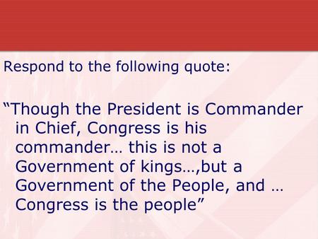 Respond to the following quote: “Though the President is Commander in Chief, Congress is his commander… this is not a Government of kings…,but a Government.