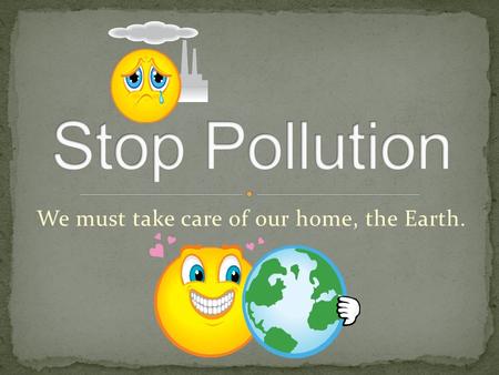 We must take care of our home, the Earth.. Air pollution Water pollution Noise pollution.