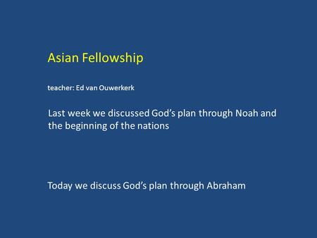 Asian Fellowship teacher: Ed van Ouwerkerk Today we discuss God’s plan through Abraham Last week we discussed God’s plan through Noah and the beginning.