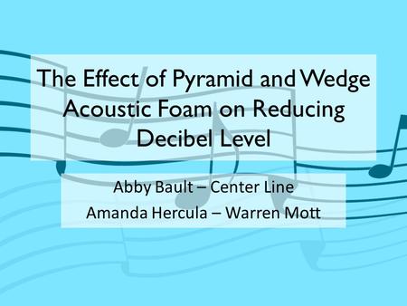 The Effect of Pyramid and Wedge Acoustic Foam on Reducing Decibel Level Abby Bault – Center Line Amanda Hercula – Warren Mott.