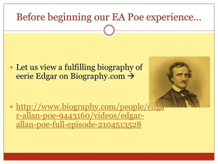 Before beginning our EA Poe experience… Let us view a fulfilling biography of eerie Edgar on Biography.com   r-allan-poe-9443160/videos/edgar-