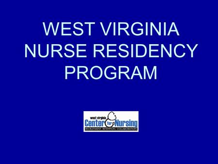 WEST VIRGINIA NURSE RESIDENCY PROGRAM. PRIMARY PURPOSE To provide critical elements for transition of the employed, newly graduated Registered Nurse into.