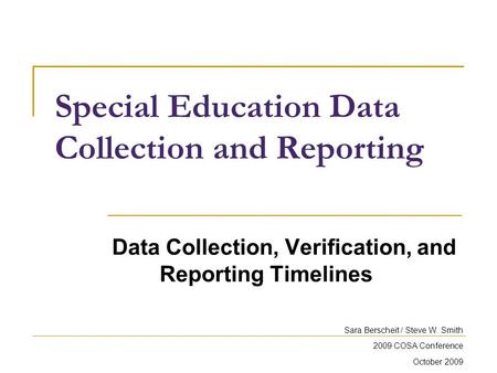 Special Education Data Collection and Reporting Data Collection, Verification, and Reporting Timelines Sara Berscheit / Steve W. Smith 2009 COSA Conference.