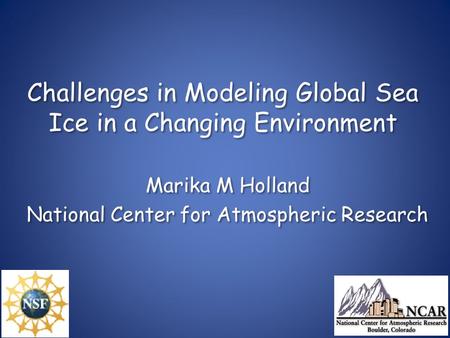 Challenges in Modeling Global Sea Ice in a Changing Environment Marika M Holland National Center for Atmospheric Research Marika M Holland National Center.