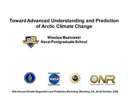 Toward Advanced Understanding and Prediction of Arctic Climate Change Wieslaw Maslowski Naval Postgraduate School 34th Annual Climate Diagnostics and Prediction.