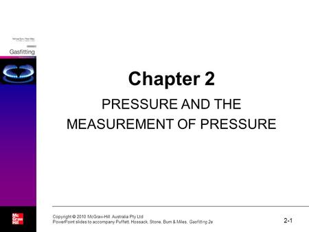 2-1 Chapter 2 PRESSURE AND THE MEASUREMENT OF PRESSURE Copyright  2010 McGraw-Hill Australia Pty Ltd PowerPoint slides to accompany Puffett, Hossack,