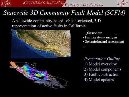 E ARTHQUAKE C ENTER S OUTHERN C ALIFORNIA Statewide 3D Community Fault Model (SCFM) A statewide community-based, object-oriented, 3-D representation of.
