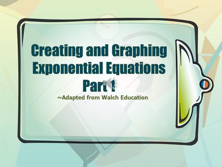 ~Adapted from Walch Education PSSST… Be sure to review the presentation titled; CREATING EXPONENTIAL EQUATIONS (It’s important)