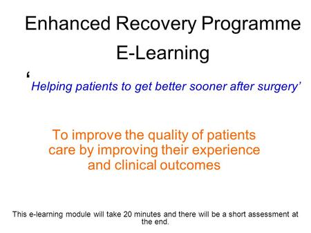 Enhanced Recovery Programme E-Learning ‘ Helping patients to get better sooner after surgery’ To improve the quality of patients care by improving their.