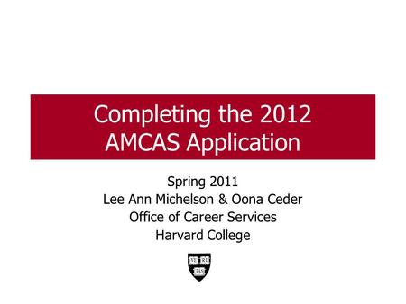 Completing the 2012 AMCAS Application Spring 2011 Lee Ann Michelson & Oona Ceder Office of Career Services Harvard College.