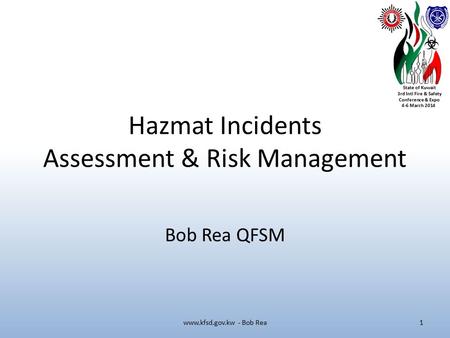 State of Kuwait 3rd Intl Fire & Safety Conference & Expo 4-6 March 2014 Hazmat Incidents Assessment & Risk Management Bob Rea QFSM www.kfsd.gov.kw - Bob.