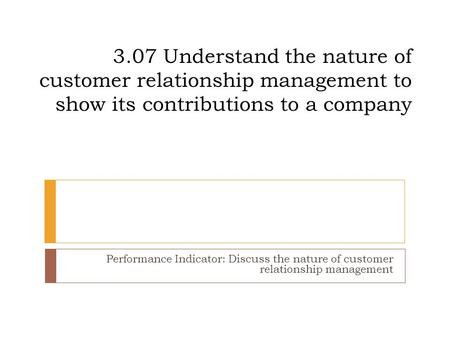 3.07 Understand the nature of customer relationship management to show its contributions to a company Performance Indicator: Discuss the nature of customer.