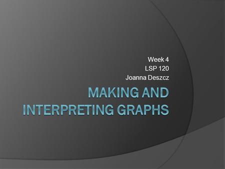 Week 4 LSP 120 Joanna Deszcz. 3 Types of Graphs used in QR  Pie Charts Very limited use Category sets must make a whole  XY Graphs or Line Graphs Use.