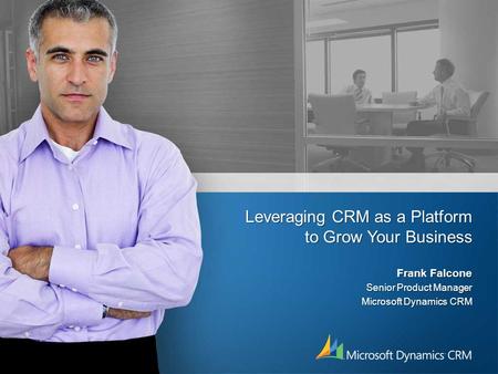 Leveraging CRM as a Platform to Grow Your Business Frank Falcone Senior Product Manager Microsoft Dynamics CRM.