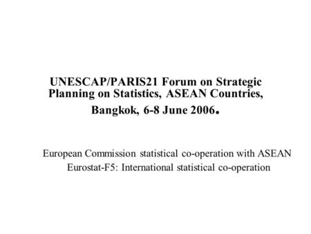 UNESCAP/PARIS21 Forum on Strategic Planning on Statistics, ASEAN Countries, Bangkok, 6-8 June 2006. European Commission statistical co-operation with ASEAN.