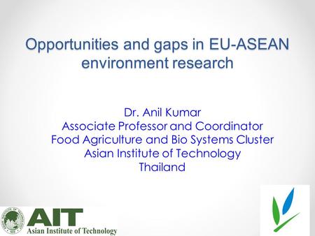 Opportunities and gaps in EU-ASEAN environment research Dr. Anil Kumar Associate Professor and Coordinator Food Agriculture and Bio Systems Cluster Asian.