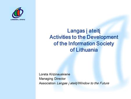 Langas į ateitį Activities to the Development of the Information Society of Lithuania Loreta Krizinauskiene Managing Director Association Langas į ateitį/Window.