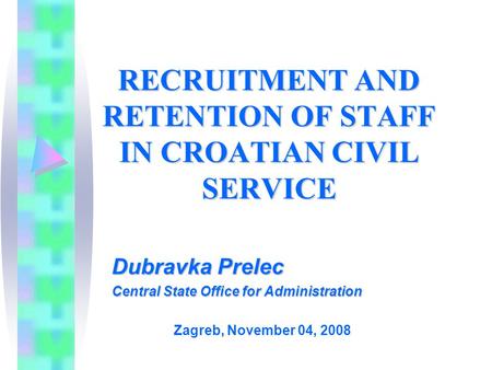 RECRUITMENT AND RETENTION OF STAFF IN CROATIAN CIVIL SERVICE Dubravka Prelec Central State Office for Administration Zagreb, November 04, 2008.