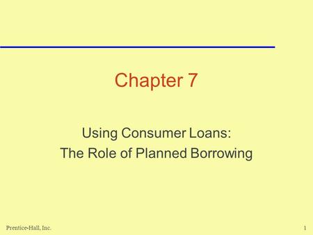 Prentice-Hall, Inc.1 Chapter 7 Using Consumer Loans: The Role of Planned Borrowing.