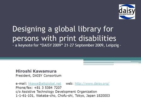 Designing a global library for persons with print disabilities - a keynote for “DAISY 2009” 21-27 September 2009, Leipzig - Hiroshi Kawamura President,