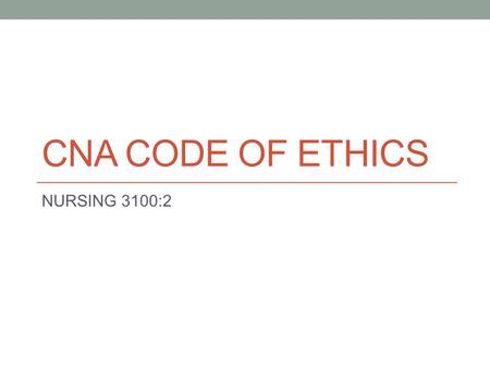 CNA CODE OF ETHICS NURSING 3100:2. CNA Code of Ethics Two Parts: (1) ``Ethical Responsibilities`` The specific values and ethical responsibilities expected.