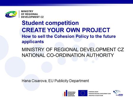 MINISTRY OF REGIONAL DEVELOPMENT CZ NATIONAL CO-ORDINATION AUTHORITY Hana Cisarova, EU Publicity Department Student competition CREATE YOUR OWN PROJECT.