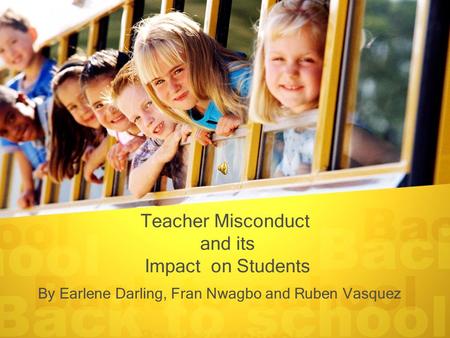 Teacher Misconduct and its Impact on Students By Earlene Darling, Fran Nwagbo and Ruben Vasquez.