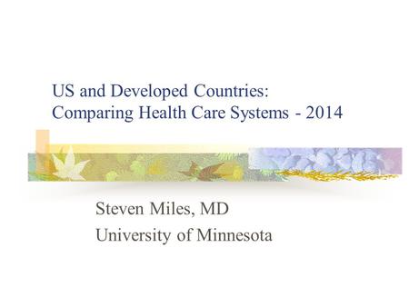 US and Developed Countries: Comparing Health Care Systems - 2014 Steven Miles, MD University of Minnesota.