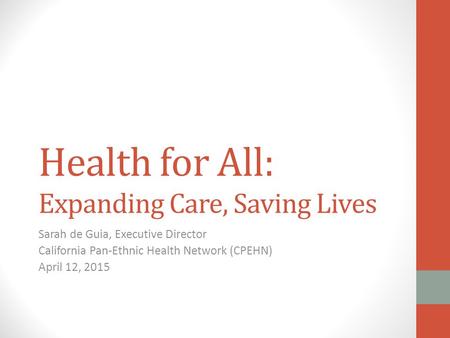 Health for All: Expanding Care, Saving Lives Sarah de Guia, Executive Director California Pan-Ethnic Health Network (CPEHN) April 12, 2015.