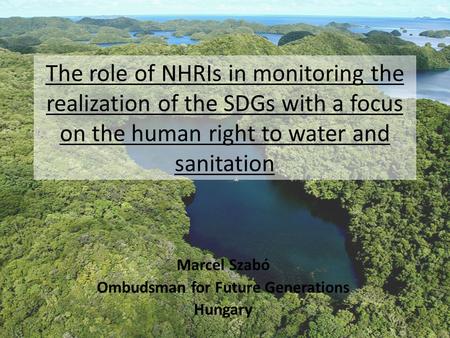The role of NHRIs in monitoring the realization of the SDGs with a focus on the human right to water and sanitation Marcel Szabó Ombudsman for Future Generations.