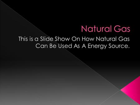 A description of the Natural Gas  What could be used by the Natural Gas  The history of the Natural Gas  If Natural Gas’ can be a useable source.