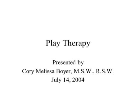 Play Therapy Presented by Cory Melissa Boyer, M.S.W., R.S.W. July 14, 2004.