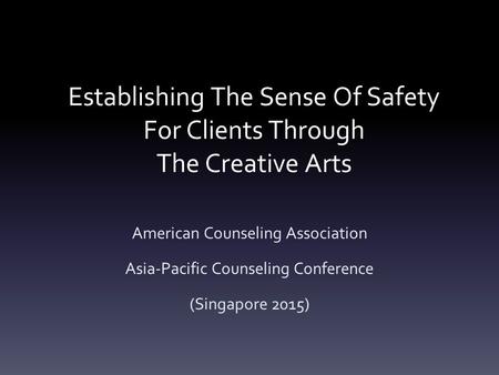 Establishing The Sense Of Safety For Clients Through The Creative Arts American Counseling Association Asia-Pacific Counseling Conference (Singapore 2015)