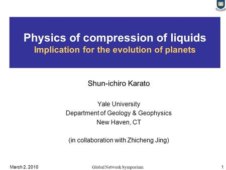 March 2, 2010Global Network Symposium 1 Physics of compression of liquids Implication for the evolution of planets Shun-ichiro Karato Yale University Department.
