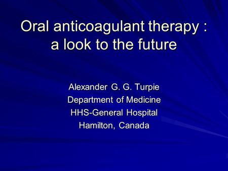 Oral anticoagulant therapy : a look to the future Alexander G. G. Turpie Department of Medicine HHS-General Hospital Hamilton, Canada.