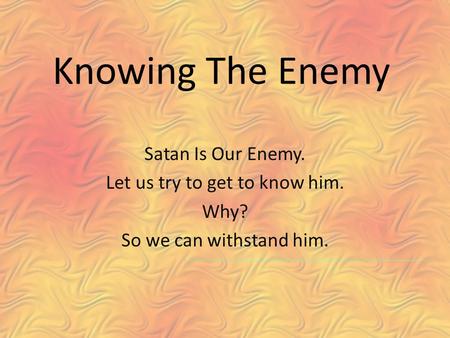 Knowing The Enemy Satan Is Our Enemy. Let us try to get to know him. Why? So we can withstand him.