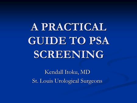 A PRACTICAL GUIDE TO PSA SCREENING Kendall Itoku, MD St. Louis Urological Surgeons.