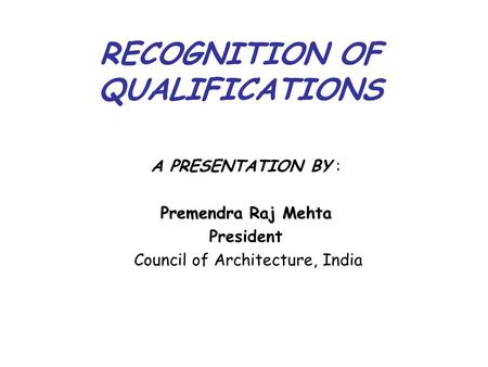 RECOGNITION OF QUALIFICATIONS A PRESENTATION BY : Premendra Raj Mehta President Council of Architecture, India.