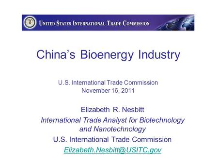 China’s Bioenergy Industry U.S. International Trade Commission November 16, 2011 Elizabeth R. Nesbitt International Trade Analyst for Biotechnology and.