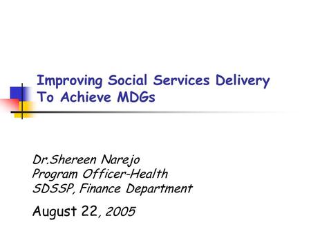 Dr.Shereen Narejo Program Officer-Health SDSSP, Finance Department August 22, 2005 Improving Social Services Delivery To Achieve MDGs.