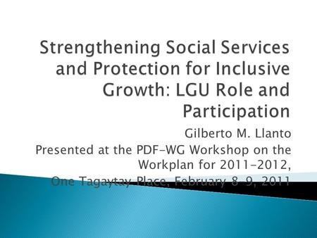 Gilberto M. Llanto Presented at the PDF-WG Workshop on the Workplan for 2011-2012, One Tagaytay Place, February 8-9, 2011.