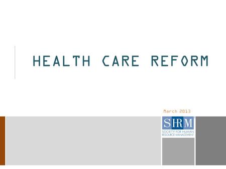 March 2013 HEALTH CARE REFORM. 2 NOTE TO SHRM MEMBERS  This sample presentation is a broad overview of the major provisions of the health care reform.