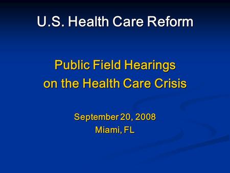 U.S. Health Care Reform Public Field Hearings on the Health Care Crisis September 20, 2008 Miami, FL.