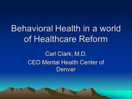 Behavioral Health in a world of Healthcare Reform Carl Clark, M.D. CEO Mental Health Center of Denver.