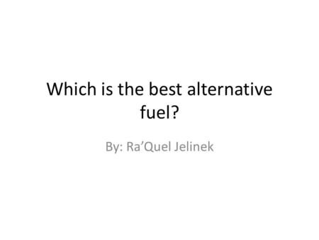 Which is the best alternative fuel? By: Ra’Quel Jelinek.