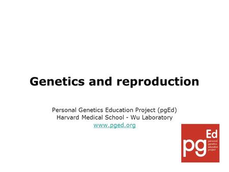 Genetics and reproduction Personal Genetics Education Project (pgEd) Harvard Medical School - Wu Laboratory www.pged.org.