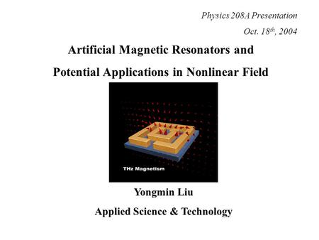 Artificial Magnetic Resonators and Potential Applications in Nonlinear Field Yongmin Liu Applied Science & Technology Physics 208A Presentation Oct. 18.