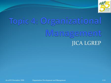 JICA LGREP As of 02 December 20081/14Organization Development and Management.