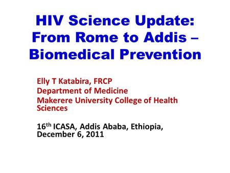 HIV Science Update: From Rome to Addis – Biomedical Prevention Elly T Katabira, FRCP Department of Medicine Makerere University College of Health Sciences.
