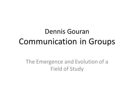 Dennis Gouran Communication in Groups The Emergence and Evolution of a Field of Study.